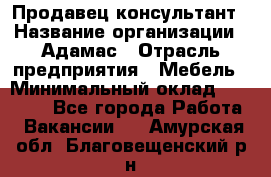 Продавец-консультант › Название организации ­ Адамас › Отрасль предприятия ­ Мебель › Минимальный оклад ­ 26 000 - Все города Работа » Вакансии   . Амурская обл.,Благовещенский р-н